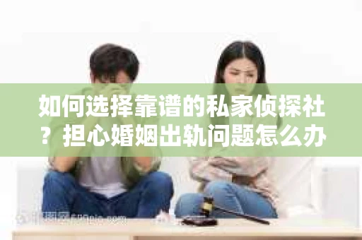 如何选择靠谱的私家侦探社？担心婚姻出轨问题怎么办？