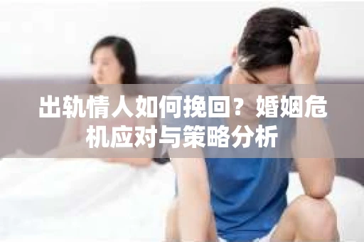 出轨情人如何挽回？婚姻危机应对与策略分析