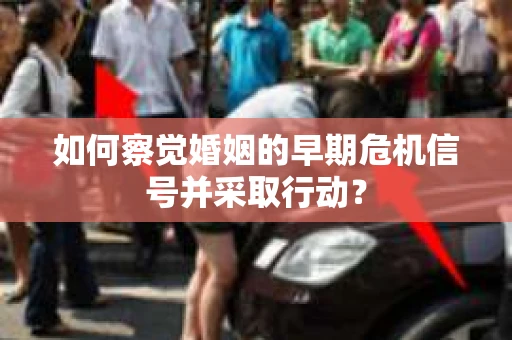 如何察觉婚姻的早期危机信号并采取行动? 如何察觉婚姻的早期危机信号并采取行动?