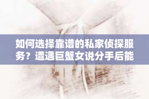 如何选择靠谱的私家侦探服务?遭遇巨蟹女说分手后能否挽回,侦探社能帮到你吗? 如何选择靠谱的私家侦探服务?遭遇巨蟹女说分手后能否挽回,侦探社能帮到你吗?