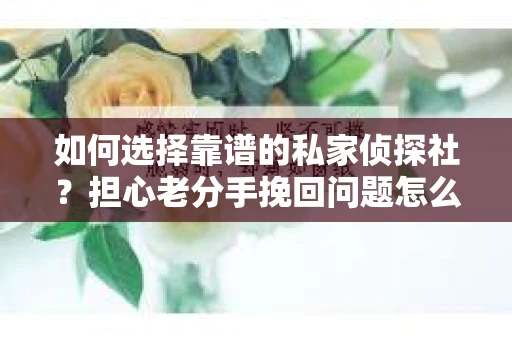 如何选择靠谱的私家侦探社?担心老分手挽回问题怎么办? 如何选择靠谱的私家侦探社?担心老分手挽回问题怎么办?