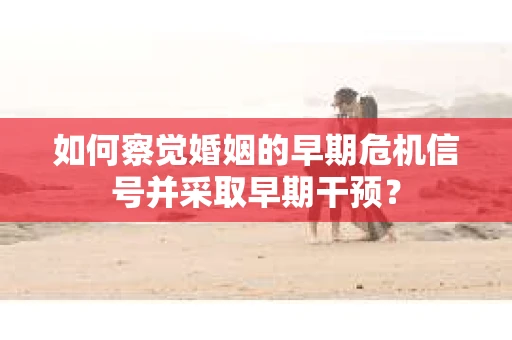 如何察觉婚姻的早期危机信号并采取早期干预？