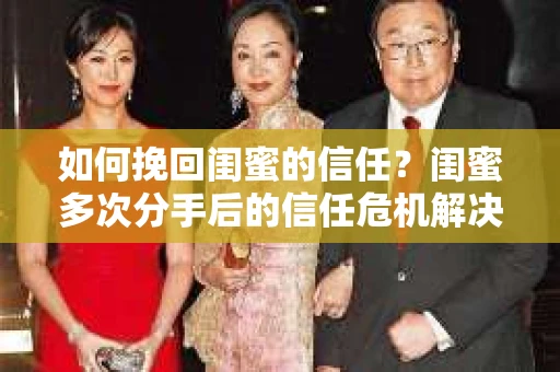 如何挽回闺蜜的信任？闺蜜多次分手后的信任危机解决方案