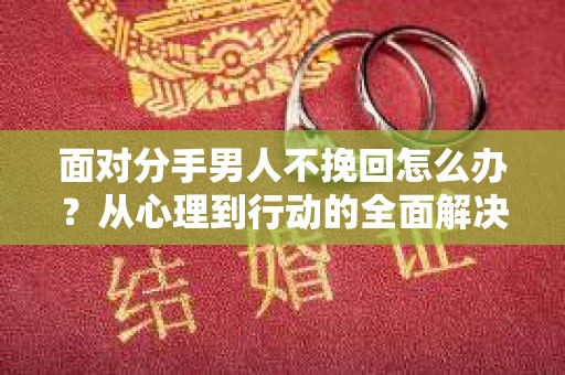 面对分手男人不挽回怎么办？从心理到行动的全面解决方案