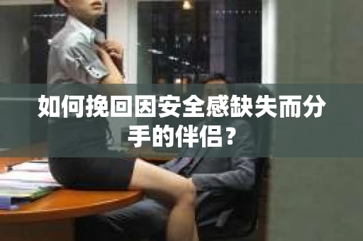 如何挽回因安全感缺失而分手的伴侣？