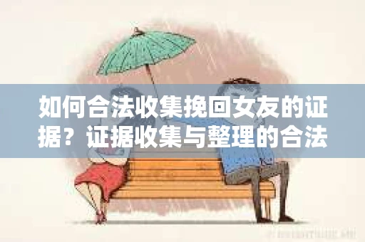 如何合法收集挽回女友的证据?证据收集与整理的合法策略怎么办? 如何合法收集挽回女友的证据?证据收集与整理的合法策略怎么办?