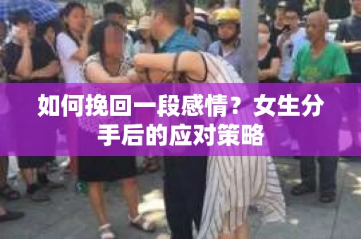 如何挽回一段感情?女生分手后的应对策略 如何挽回一段感情?女生分手后的应对策略
