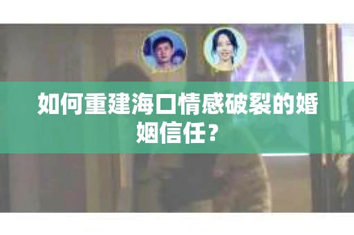 如何重建海口情感破裂的婚姻信任？