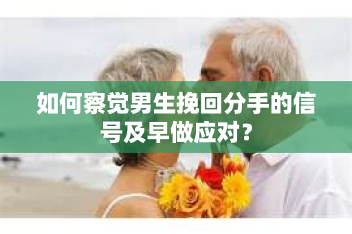 如何察觉男生挽回分手的信号及早做应对？