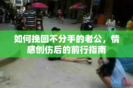 如何挽回不分手的老公，情感创伤后的前行指南