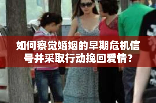 如何察觉婚姻的早期危机信号并采取行动挽回爱情? 如何察觉婚姻的早期危机信号并采取行动挽回爱情?