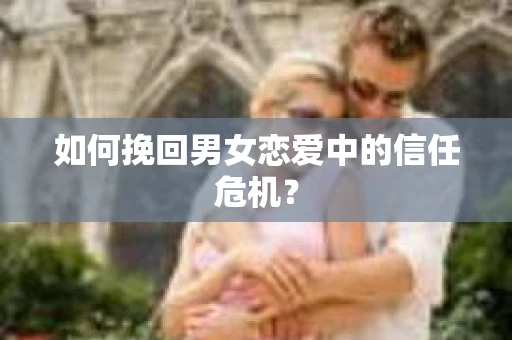 如何挽回男女恋爱中的信任危机？