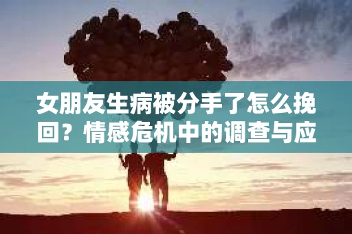 女朋友生病被分手了怎么挽回？情感危机中的调查与应对策略