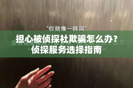 担心被侦探社欺骗怎么办？侦探服务选择指南