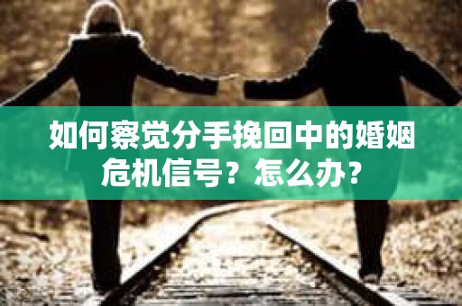如何察觉分手挽回中的婚姻危机信号?怎么办? 如何察觉分手挽回中的婚姻危机信号?怎么办?