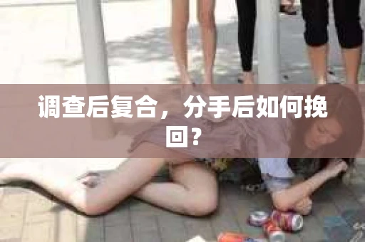 调查后复合，分手后如何挽回？