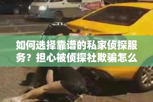 如何选择靠谱的私家侦探服务？担心被侦探社欺骗怎么办？