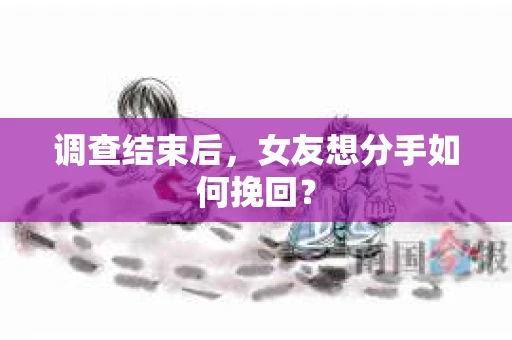 调查结束后,女友想分手如何挽回? 调查结束后,女友想分手如何挽回?
