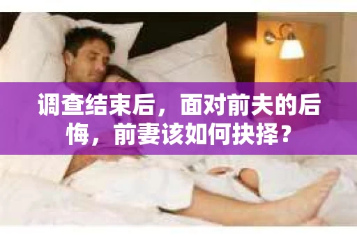 调查结束后，面对前夫的后悔，前妻该如何抉择？