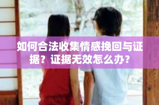 如何合法收集情感挽回与证据？证据无效怎么办？