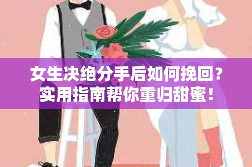 女生决绝分手后如何挽回？实用指南帮你重归甜蜜！