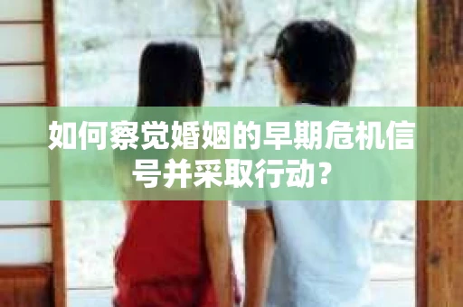 如何察觉婚姻的早期危机信号并采取行动？