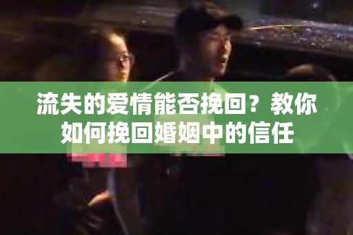 流失的爱情能否挽回？教你如何挽回婚姻中的信任