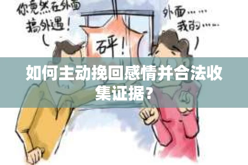 如何主动挽回感情并合法收集证据？