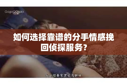 如何选择靠谱的分手情感挽回侦探服务？