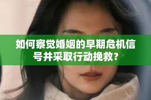 如何察觉婚姻的早期危机信号并采取行动挽救？