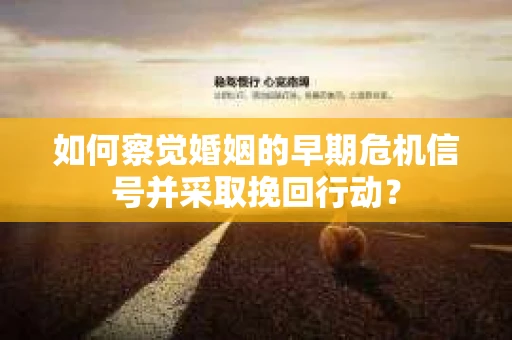 如何察觉婚姻的早期危机信号并采取挽回行动？