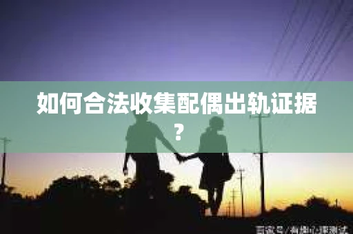 如何合法收集配偶出轨证据? 如何合法收集配偶出轨证据?