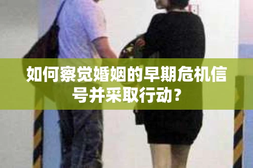 如何察觉婚姻的早期危机信号并采取行动? 如何察觉婚姻的早期危机信号并采取行动?