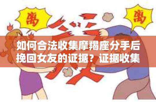 如何合法收集摩羯座分手后挽回女友的证据？证据收集策略与法律风险防范