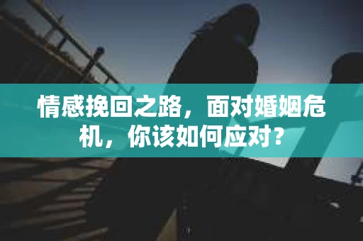 情感挽回之路，面对婚姻危机，你该如何应对？