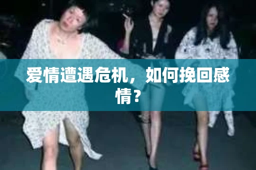爱情遭遇危机,如何挽回感情? 爱情遭遇危机,如何挽回感情?