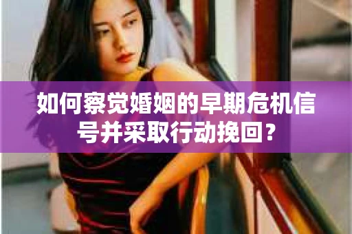 如何察觉婚姻的早期危机信号并采取行动挽回？