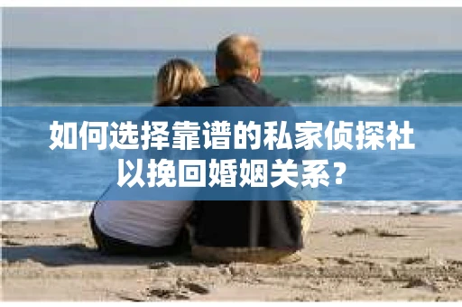 如何选择靠谱的私家侦探社以挽回婚姻关系？