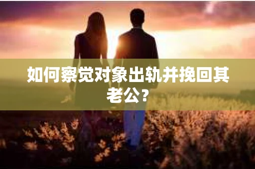 如何察觉对象出轨并挽回其老公? 如何察觉对象出轨并挽回其老公?