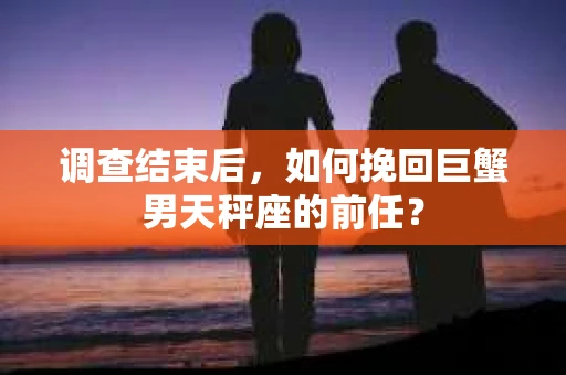 调查结束后，如何挽回巨蟹男天秤座的前任？