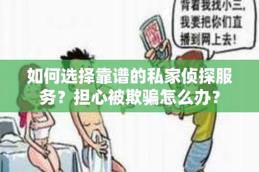 如何选择靠谱的私家侦探服务？担心被欺骗怎么办？