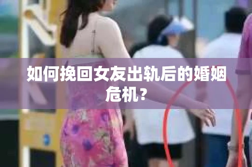 如何挽回女友出轨后的婚姻危机? 如何挽回女友出轨后的婚姻危机?