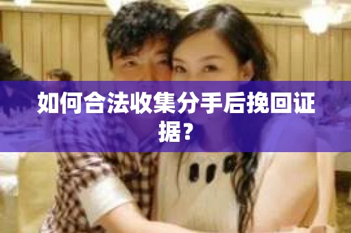 如何合法收集分手后挽回证据？
