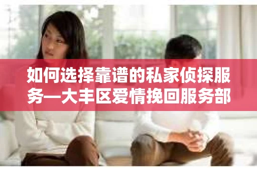 如何选择靠谱的私家侦探服务—大丰区爱情挽回服务部选择指南