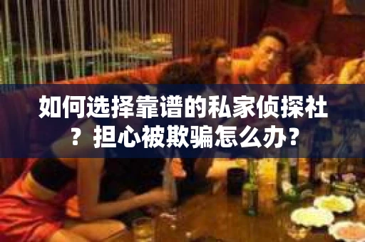 如何选择靠谱的私家侦探社?担心被欺骗怎么办? 如何选择靠谱的私家侦探社?担心被欺骗怎么办?