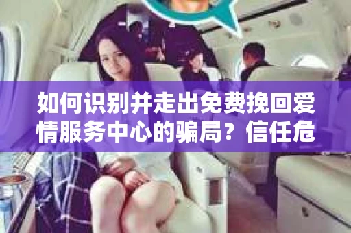 如何识别并走出免费挽回爱情服务中心的骗局?信任危机解决方案 如何识别并走出免费挽回爱情服务中心的骗局?信任危机解决方案
