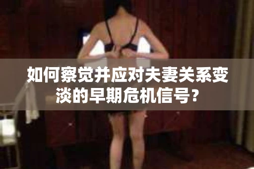 如何察觉并应对夫妻关系变淡的早期危机信号？