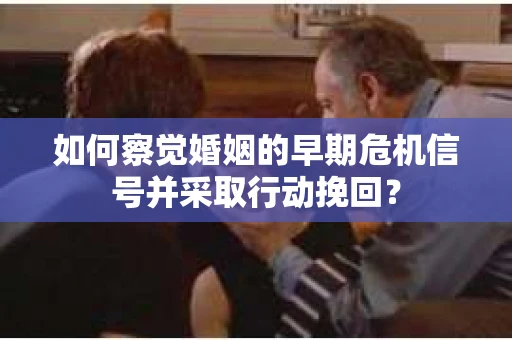 如何察觉婚姻的早期危机信号并采取行动挽回？