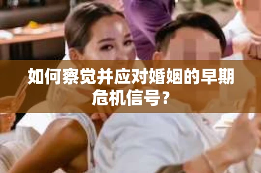 如何察觉并应对婚姻的早期危机信号？