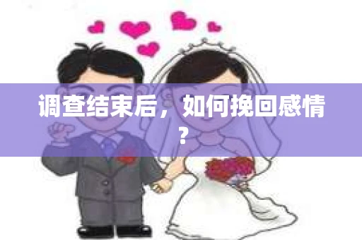 调查结束后,如何挽回感情? 调查结束后,如何挽回感情?